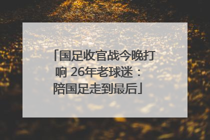 国足收官战今晚打响 26年老球迷：陪国足走到最后