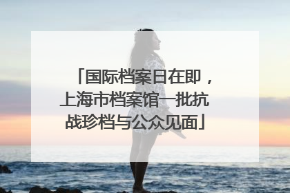 国际档案日在即，上海市档案馆一批抗战珍档与公众见面
