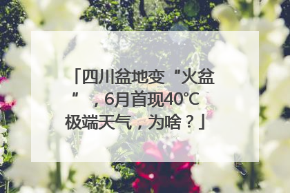 四川盆地变“火盆”，6月首现40℃极端天气，为啥？