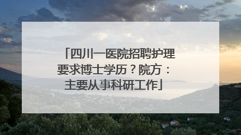 四川一医院招聘护理要求博士学历？院方：主要从事科研工作