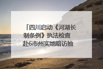 四川启动《河湖长制条例》执法检查 赴6市州实地暗访抽查｜四川人大之声