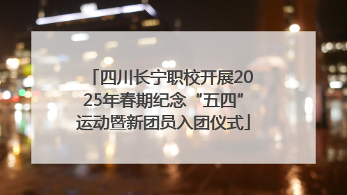 四川长宁职校开展2025年春期纪念“五四”运动暨新团员入团仪式