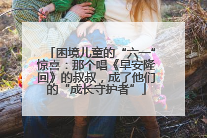 困境儿童的“六一”惊喜：那个唱《早安隆回》的叔叔，成了他们的“成长守护者”