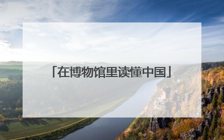 在博物馆里读懂中国