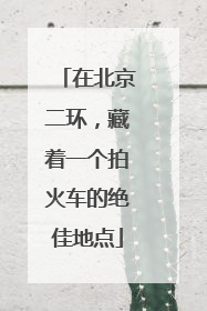 在北京二环，藏着一个拍火车的绝佳地点
