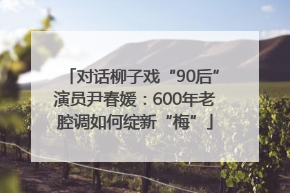 对话柳子戏“90后”演员尹春媛：600年老腔调如何绽新“梅”