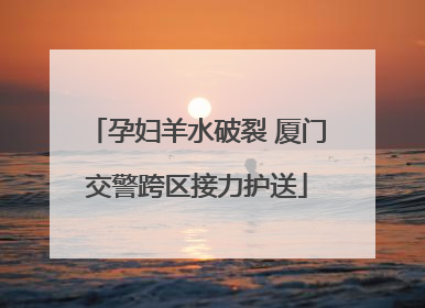 孕妇羊水破裂 厦门交警跨区接力护送