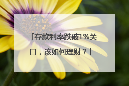 存款利率跌破1%关口，该如何理财？
