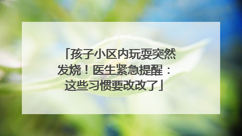 孩子小区内玩耍突然发烧！医生紧急提醒：这些习惯要改改了