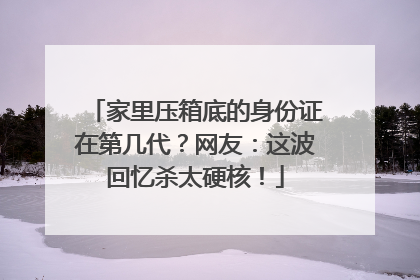家里压箱底的身份证在第几代？网友：这波回忆杀太硬核！