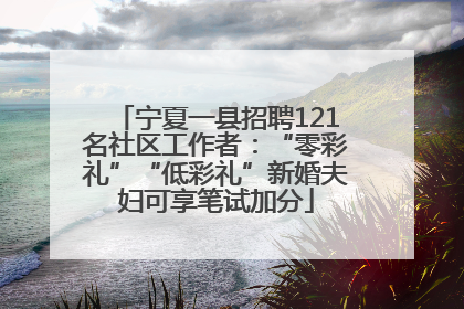 宁夏一县招聘121名社区工作者：“零彩礼”“低彩礼”新婚夫妇可享笔试加分