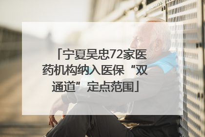 宁夏吴忠72家医药机构纳入医保“双通道”定点范围