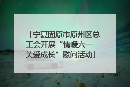 宁夏固原市原州区总工会开展“情暖六一 关爱成长”慰问活动