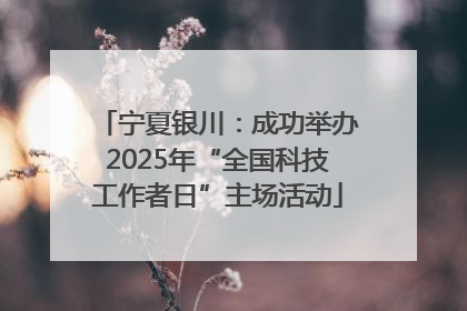 宁夏银川：成功举办2025年“全国科技工作者日”主场活动