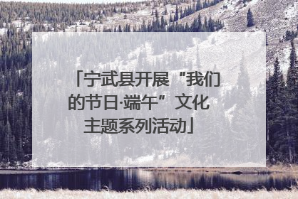 宁武县开展“我们的节日·端午”文化主题系列活动