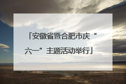 安徽省暨合肥市庆“六一”主题活动举行