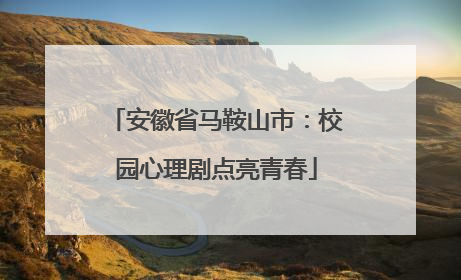 安徽省马鞍山市：校园心理剧点亮青春