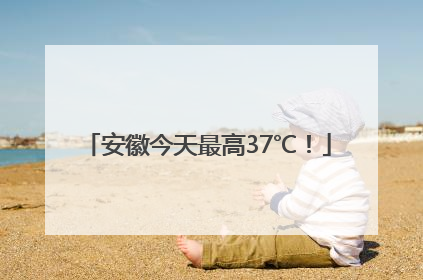 安徽今天最高37℃！