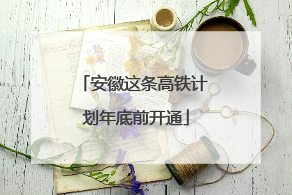 安徽这条高铁计划年底前开通