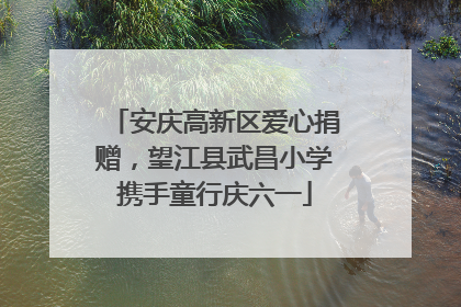 安庆高新区爱心捐赠，望江县武昌小学携手童行庆六一