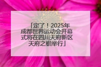 定了！2025年成都世界运动会开幕式将在四川天府新区天府之檐举行