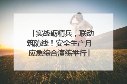 实战砺精兵，联动筑防线！安全生产月应急综合演练举行