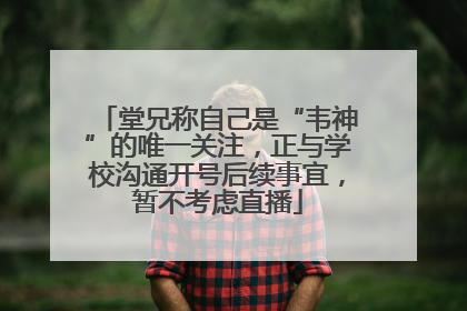 堂兄称自己是“韦神”的唯一关注，正与学校沟通开号后续事宜，暂不考虑直播