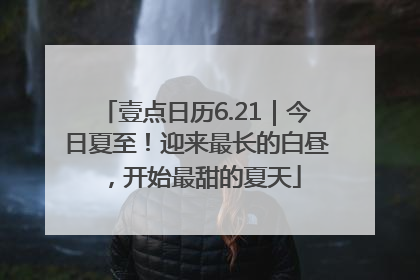 壹点日历6.21｜今日夏至！迎来最长的白昼，开始最甜的夏天