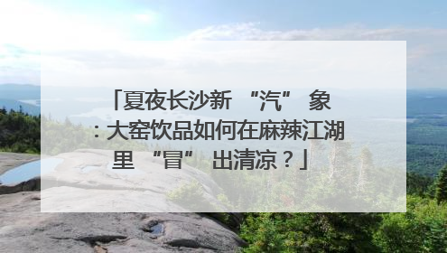 夏夜长沙新 “汽” 象：大窑饮品如何在麻辣江湖里 “冒” 出清凉？
