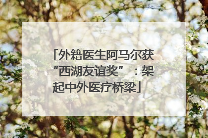 外籍医生阿马尔获“西湖友谊奖”：架起中外医疗桥梁