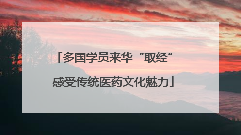 多国学员来华“取经” 感受传统医药文化魅力