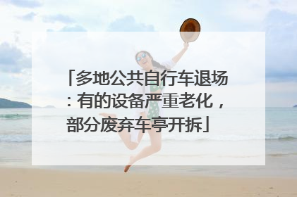 多地公共自行车退场：有的设备严重老化，部分废弃车亭开拆