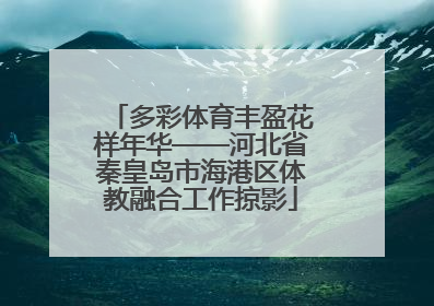 多彩体育丰盈花样年华——河北省秦皇岛市海港区体教融合工作掠影