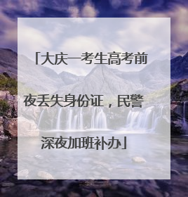 大庆一考生高考前夜丢失身份证，民警深夜加班补办