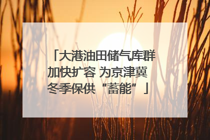 大港油田储气库群加快扩容 为京津冀冬季保供“蓄能”