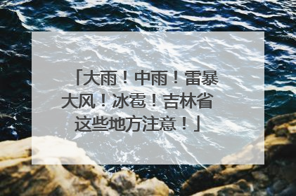 大雨！中雨！雷暴大风！冰雹！吉林省这些地方注意！