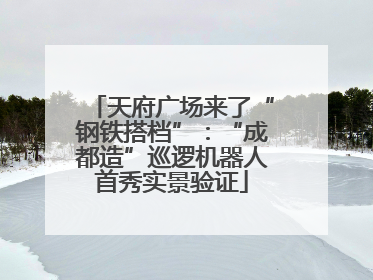 天府广场来了“钢铁搭档”：“成都造”巡逻机器人首秀实景验证