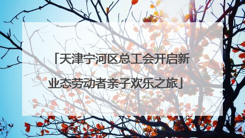 天津宁河区总工会开启新业态劳动者亲子欢乐之旅