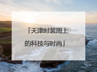 天津时装周上的科技与时尚