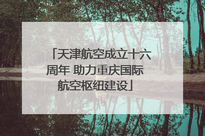 天津航空成立十六周年 助力重庆国际航空枢纽建设