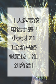 天选带孩电话手表！小天才Z11全新马路级定位，准到离谱