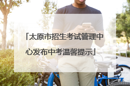 太原市招生考试管理中心发布中考温馨提示