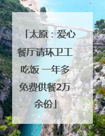 太原：爱心餐厅请环卫工吃饭 一年多免费供餐2万余份