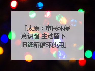 太原：市民环保意识强 主动留下旧纸箱循环使用