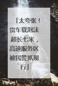 太夸张！货车载泡沫超长七米，高速服务区被民警抓现行