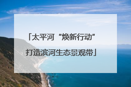 太平河“焕新行动” 打造滨河生态景观带