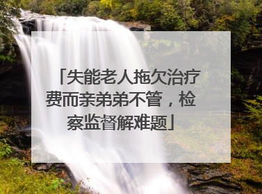 失能老人拖欠治疗费而亲弟弟不管，检察监督解难题
