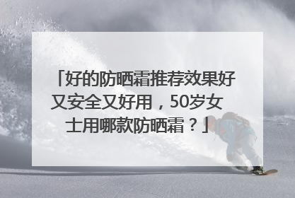 好的防晒霜推荐效果好又安全又好用，50岁女士用哪款防晒霜？