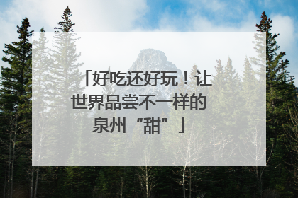 好吃还好玩！让世界品尝不一样的泉州“甜”