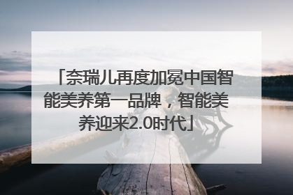 奈瑞儿再度加冕中国智能美养第一品牌，智能美养迎来2.0时代